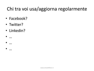 Chi tra voi usa/aggiorna regolarmente
•   Facebook?
•   Twitter?
•   Linkedin?
•   …
•   …
•   …



                www.silviatoffolon.it
 