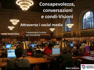 Consapevolezza,
                                 conversazioni
                                e condi-Visioni
                    Attraverso i social media

Asolo, 16/02/2012




                                                Silvia Toffolon
 