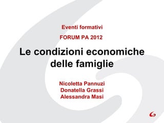 Eventi formativi
       FORUM PA 2012 

Le condizioni economiche
      delle famiglie
                
       Nicoletta Pannuzi
       Donatella Grassi
       Alessandra Masi
 
