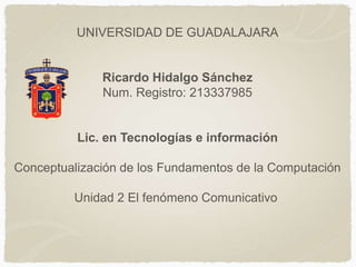 UNIVERSIDAD DE GUADALAJARA

Ricardo Hidalgo Sánchez
Num. Registro: 213337985

Lic. en Tecnologías e información
Conceptualización de los Fundamentos de la Computación
Unidad 2 El fenómeno Comunicativo

 