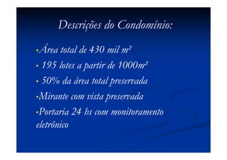 Descrições do Condomínio:
•Área   total de 430 mil m²
• 195 lotes a partir de 1000m²

• 50% da área total preservada

•Mirante com vista preservada

•Portaria 24 hs com monitoramento
eletrônico
 