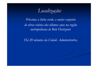 Localização:
 Próxima a linha verde, o maior conjunto
de obras viárias dos últimos anos na região
     metropolitana de Belo Horizonte

Há 20 minutos da Cidade Administrativa
 