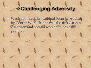    Was appointed the National Security Advisor
    by George W. Bush, she was the first African
    American and second woman to have this
    position.
 