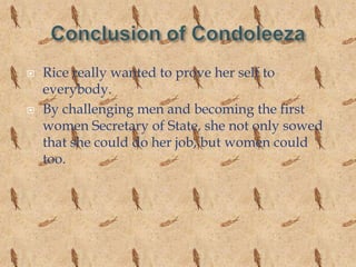    Rice really wanted to prove her self to
    everybody.
   By challenging men and becoming the first
    women Secretary of State, she not only sowed
    that she could do her job, but women could
    too.
 