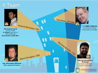 1 Yr @IBM California
                                  Fondatore @ Spin
   PhD student Ing Inf
                                Informatica @UniBA
      Master Thesis
  @ Yahoo!, Barcelona
     CEO @Oktago
InnovAction Camp 2011




                           PhD Ing Informatica
                                 @ UniCal
Ing. Informatica @Unical    Fondatore @ zenit
  User experience expert    Sistemi Informativi
 