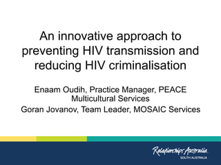 An innovative approach to
preventing HIV transmission and
reducing HIV criminalisation
Enaam Oudih, Practice Manager, PEACE
Multicultural Services
Goran Jovanov, Team Leader, MOSAIC Services
 