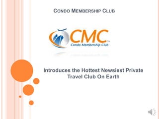 CONDO MEMBERSHIP CLUB
Introduces the Hottest Newsiest Private
Travel Club On Earth
 