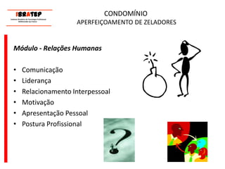      ____________________________ IBrAtep 	Instituto Brasileiro de Tecnologia Profissional                  Melhorando seu Futuro     ____________________________CONDOMÍNIO APERFEIÇOAMENTO DE ZELADORESMódulo - Relações HumanasComunicaçãoLiderançaRelacionamento InterpessoalMotivaçãoApresentação PessoalPostura Profissional