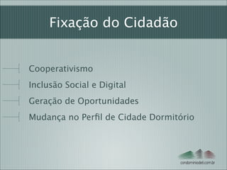 Fixação do Cidadão
Cooperativismo
Inclusão Social e Digital
Geração de Oportunidades
Mudança no Perﬁl de Cidade Dormitório

condominiodeti.com.br

 