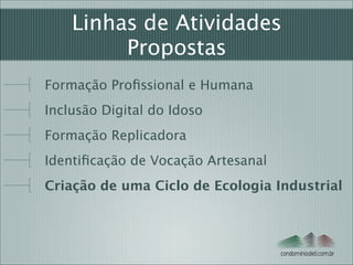 Linhas de Atividades
Propostas
Formação Proﬁssional e Humana
Inclusão Digital do Idoso
Formação Replicadora
Identiﬁcação de Vocação Artesanal
Criação de uma Ciclo de Ecologia Industrial

condominiodeti.com.br

 
