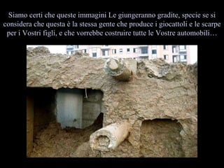 Siamo certi che queste immagini Le giungeranno gradite, specie se si considera che questa  la stessa gente che produce i giocattoli e le scarpe per i Vostri figli, e che vorrebbe costruire tutte le Vostre automobili 