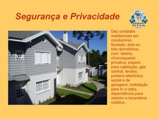 Dez unidades residenciais em condomínio fechado, dois ou três dormitórios, com  lareira, churrasqueira privativa, espera para calefação, gás central, lavabo, porteiro eletrônico social e de garagens, instalação para tv a cabo, dependência para zelador e lavanderia coletiva . Segurança e Privacidade 