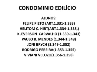 CONDOMINIO EDILÍCIO
ALUNOS:
FELIPE PIETO (ART.1.331-1.333)
HELITOM C. HIRT(ART.1.334-1.338,)
KLEVERSON CARVALHO (1.339-1.343)
PAULO B. MENDES (1.344-1.348)
JONI BRYCH (1.349-1.352)
RODRIGO PEREIRA(1.353-1.355)
VIVIANI VELOZO(1.356-1.358)
 