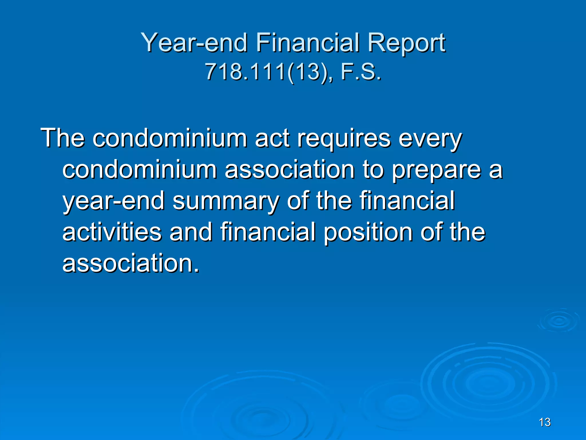 Year-end Financial Report
              718.111(13), F.S.

The condominium act requires every
 condominium association to prepare a
 year-end summary of the financial
 activities and financial position of the
 association.




                                            13
 