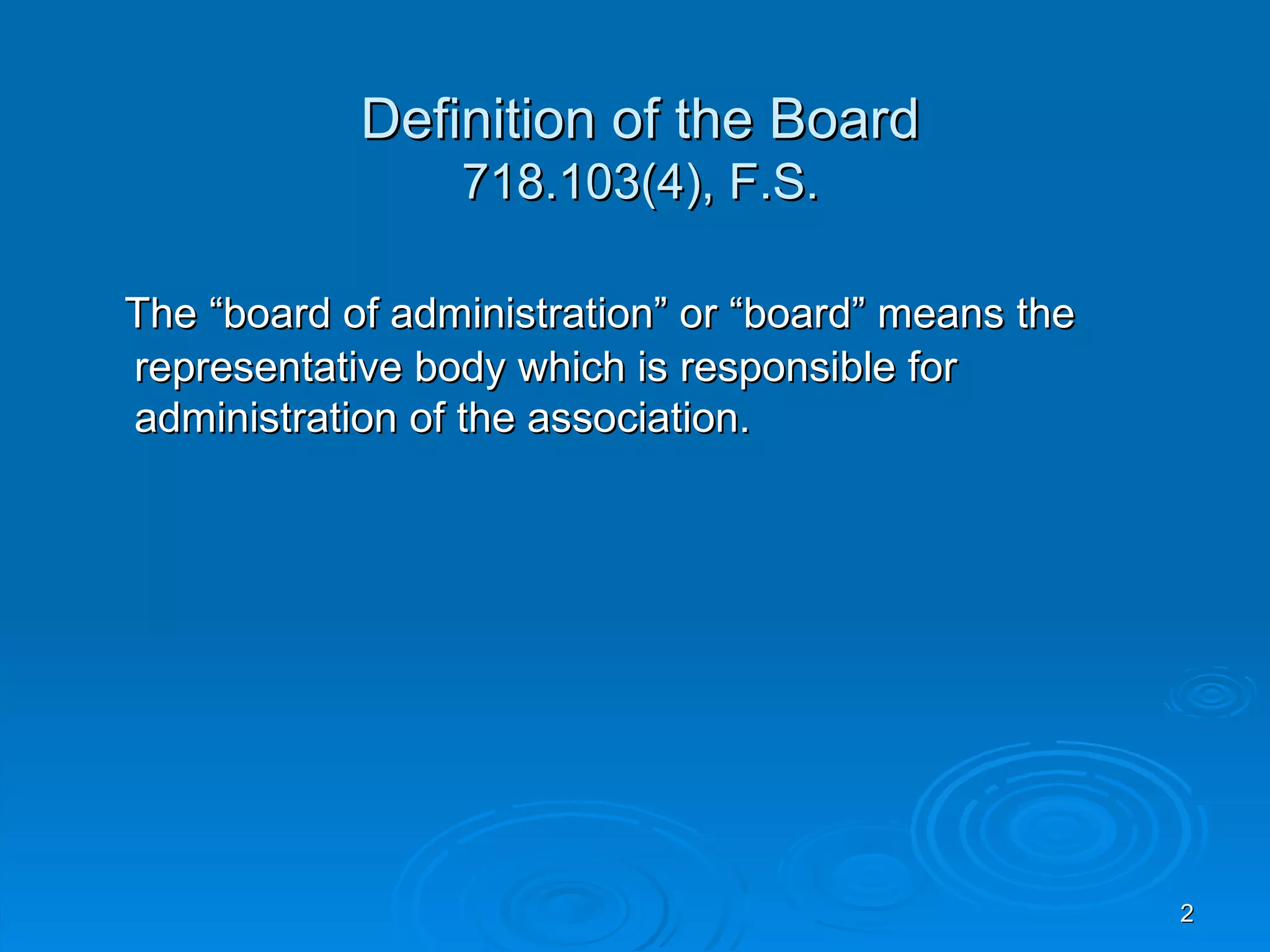 Definition of the Board
                 718.103(4), F.S.

The “board of administration” or “board” means the
representative body which is responsible for
administration of the association.




                                                     2
 