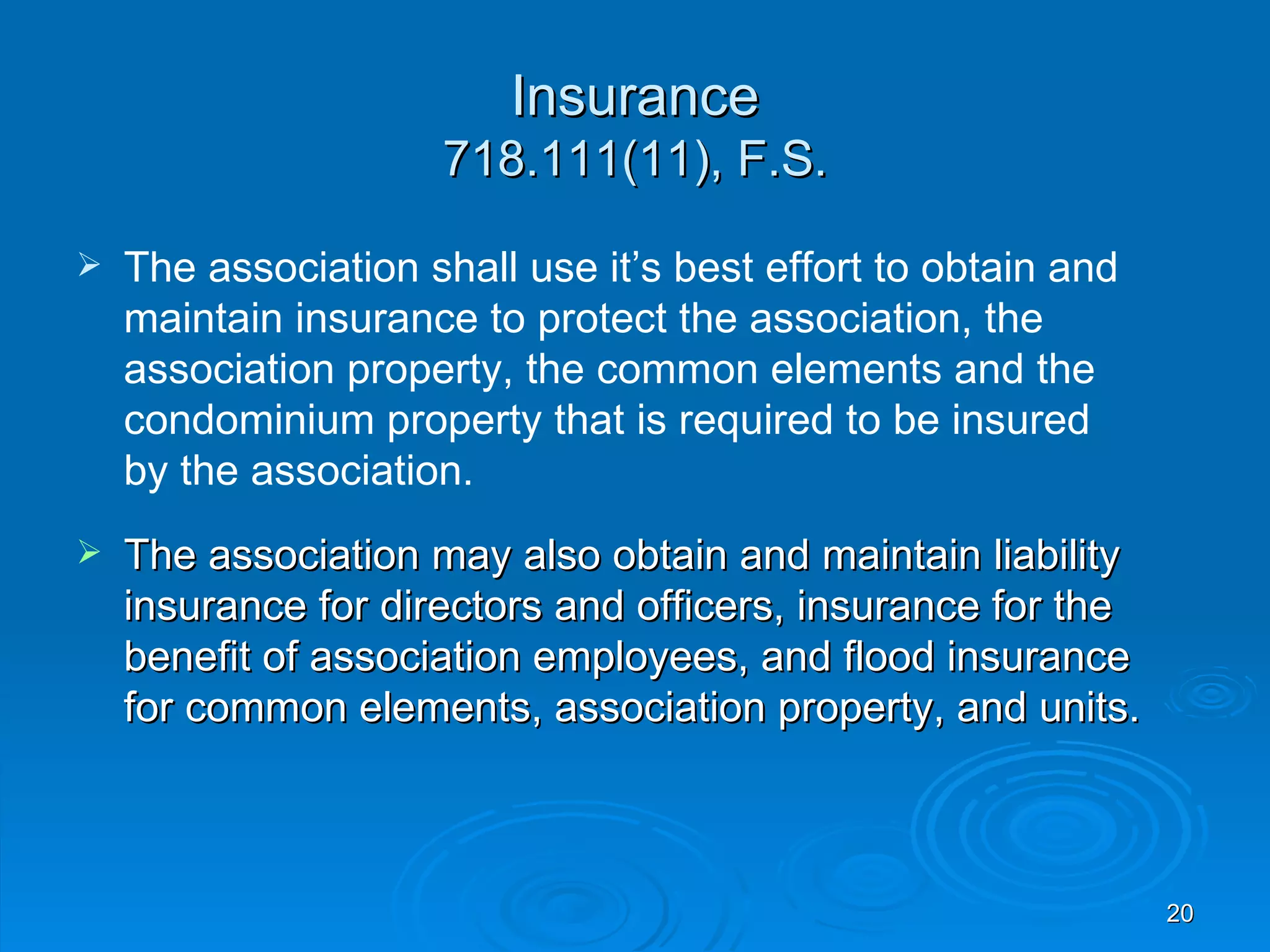 Insurance
                     718.111(11), F.S.

   The association shall use it’s best effort to obtain and
    maintain insurance to protect the association, the
    association property, the common elements and the
    condominium property that is required to be insured
    by the association.
   The association may also obtain and maintain liability
    insurance for directors and officers, insurance for the
    benefit of association employees, and flood insurance
    for common elements, association property, and units.



                                                               20
 