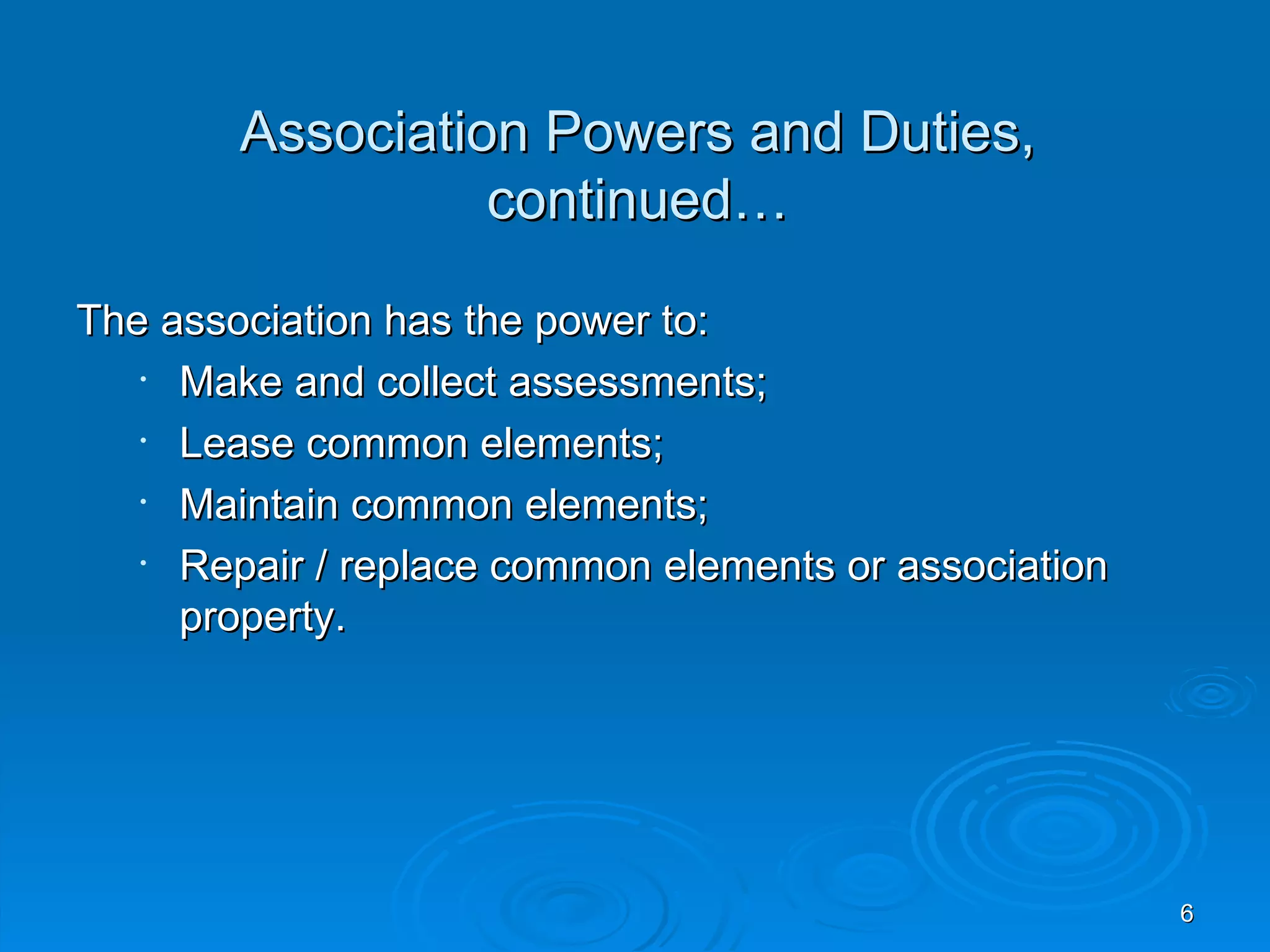 Association Powers and Duties,
                  continued…

The association has the power to:
   • Make and collect assessments;
   • Lease common elements;
   • Maintain common elements;
   • Repair / replace common elements or association
     property.




                                                       6
 