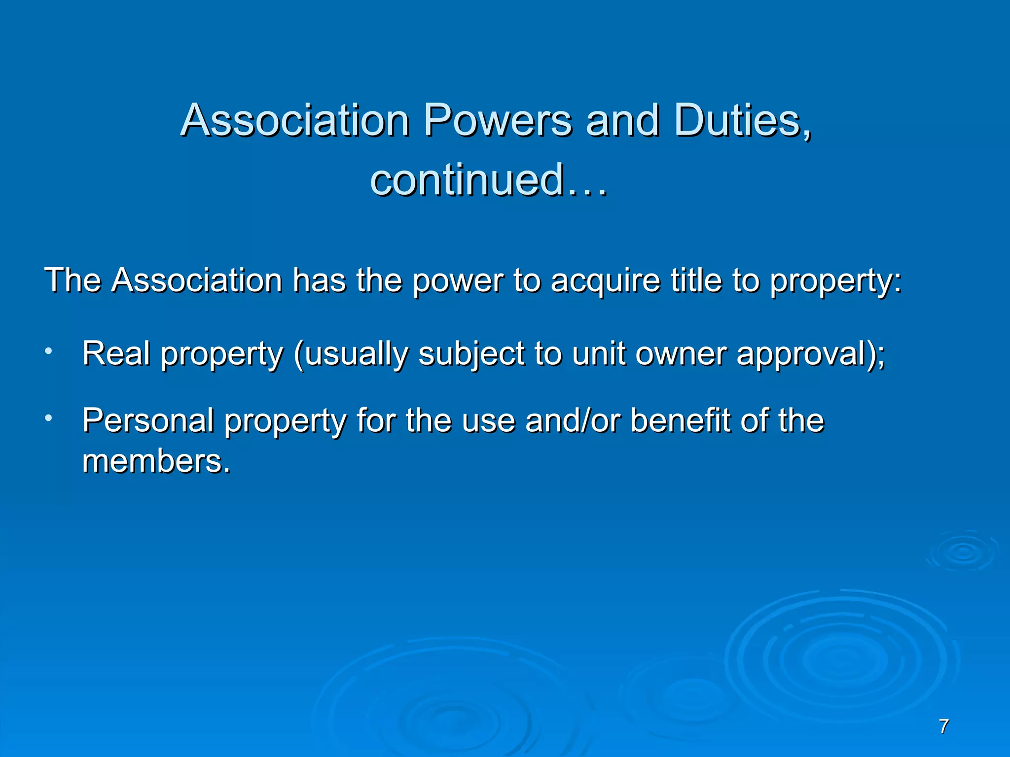 Association Powers and Duties,
                   continued…

The Association has the power to acquire title to property:

•   Real property (usually subject to unit owner approval);
•   Personal property for the use and/or benefit of the
    members.




                                                              7
 