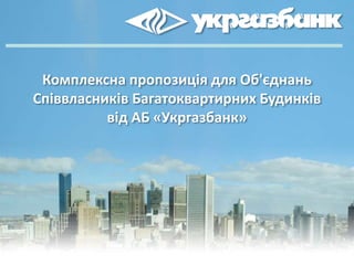 Комплексна пропозиція для Об'єднань
Співвласників Багатоквартирних Будинків
від АБ «Укргазбанк»
 