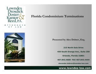 Florida Condominium Terminations




            Presented by Alex Dobrev, Esq.


                      215 North Eola Drive

                450 South Orange Ave., Suite 250

                     Orlando, Florida 32801

                407.843.4600 FAX 407.843.4444

                 alexander.dobrev@lowndes-law.com


                 www.lowndes-law.com
 