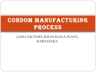 CONDOM MANUFACTURING
       PROCESS
  @HLL FACTORY, KHANAGALA PLANT,
           KARNATAKA
 