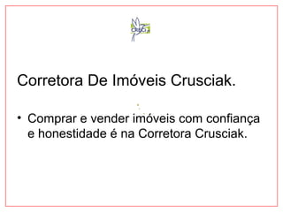 Corretora De Imóveis Crusciak. 
• Comprar e vender imóveis com confiança 
e honestidade é na Corretora Crusciak. 
 