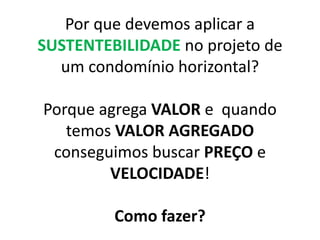 Por que devemos aplicar a SUSTENTEBILIDADE no projeto de um condomínio horizontal?Porque agrega VALOR e  quando temos VALOR AGREGADO conseguimos buscar PREÇO e VELOCIDADE!Como fazer?