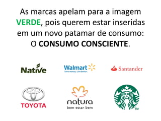 As marcas apelam para a imagem VERDE, pois querem estar inseridas em um novo patamar de consumo:O CONSUMO CONSCIENTE. 