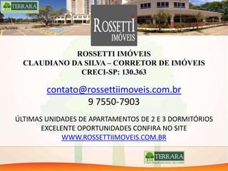 CLAUDIANO SILVA
CORRETOR DE IMÓVEIS
CRECI-SP: 130.363
rossetti.lps@gmail.com
99829-2706 / 97550-7903
ÚLTIMAS UNIDADES DE APARTAMENTOS DE 2 E 3 DORMITÓRIOS
EXCELENTE OPORTUNIDADES CONFIRA NO SITE
www.claudianosilva.com.br
 