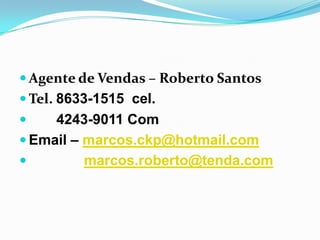 Agente de Vendas – Roberto SantosTel. 8633-1515  cel.       4243-9011 ComEmail – marcos.ckp@hotmail.commarcos.roberto@tenda.com