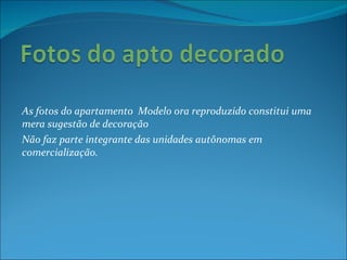 As fotos do apartamento  Modelo ora reproduzido constitui uma mera sugestão de decoração  Não faz parte integrante das unidades autônomas em comercialização. 