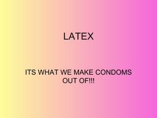 LATEX


ITS WHAT WE MAKE CONDOMS
         OUT OF!!!
 