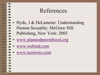 References
• Hyde, J & DeLameter. Understanding
  Human Sexuality. McGraw Hill
  Publishing, New York: 2003
• www.plannedparenthood.org
• www.webmd.com
• www.teenwire.com
 