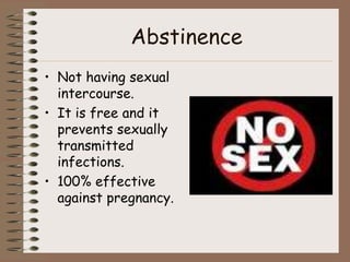 Abstinence
• Not having sexual
  intercourse.
• It is free and it
  prevents sexually
  transmitted
  infections.
• 100% effective
  against pregnancy.
 