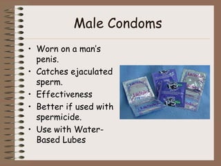 Male Condoms
• Worn on a man’s
  penis.
• Catches ejaculated
  sperm.
• Effectiveness
• Better if used with
  spermicide.
• Use with Water-
  Based Lubes
 