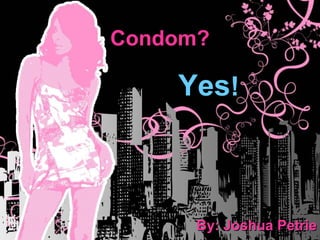 Condom?  By: Joshua Petrie Yes ! 