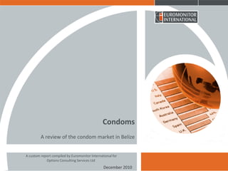 Condoms
         A review of the condom market in Belize


A custom report compiled by Euromonitor International for
            Options Consulting Services Ltd
                                                December 2010
 