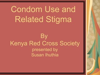 Condom Use and
Related Stigma
By
Kenya Red Cross Society
presented by
Susan Ihuthia
 