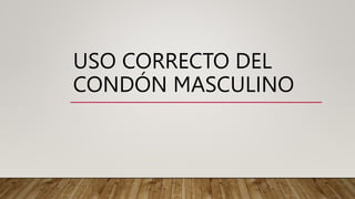 USO CORRECTO DEL
CONDÓN MASCULINO
 