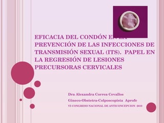 EFICACIA DEL CONDÓN EN LA PREVENCIÓN DE LAS INFECCIONES DE TRANSMISIÓN SEXUAL (ITS).  PAPEL EN LA REGRESIÓN DE LESIONES PRECURSORAS CERVICALES Dra Alexandra Correa Cevallos Gineco-Obstetra-Colposcopista  Aprofe VI CONGRESO NACIONAL DE ANTICONCEPCION  2010   