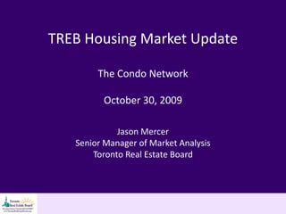 TREB Housing Market Update

        The Condo Network

         October 30, 2009

             Jason Mercer
   Senior Manager of Market Analysis
       Toronto Real Estate Board
 