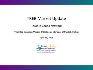 TREB Market Update
                 Toronto Condo Network
Presented By: Jason Mercer, TREB Senior Manager of Market Analysis

                          April 15, 2011
 
