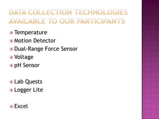  Temperature
 Motion Detector
 Dual-Range Force Sensor
 Voltage
 pH Sensor
 Lab Quests
 Logger Lite
 Excel
 