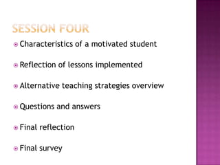  Characteristics of a motivated student
 Reflection of lessons implemented
 Alternative teaching strategies overview
 Questions and answers
 Final reflection
 Final survey
 