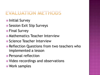  Initial Survey
 Session Exit Slip Surveys
 Final Survey
 Mathematics Teacher Interview
 Science Teacher Interview
 Reflection Questions from two teachers who
implemented a lesson
 Personal reflection
 Video recordings and observations
 Work samples
 