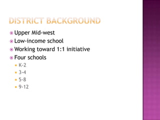  Upper Mid-west
 Low-income school
 Working toward 1:1 initiative
 Four schools
 K-2
 3-4
 5-8
 9-12
 