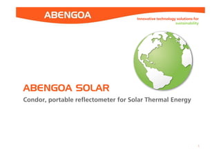 Confidential Level -2
Innovative technology solutions for
sustainability
Confidential Level -2
Innovative technology solutions for
sustainability
ABENGOA SOLAR
1
Condor, portable reflectometer for Solar Thermal Energy
 