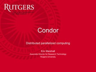 Condor
Distributed parallelized computing
Eric Marshall
Associate Director for Research Technology
Rutgers University
 