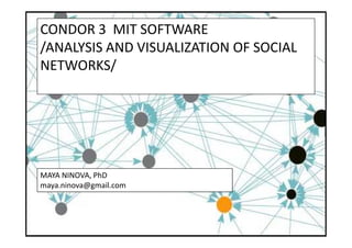 CONDOR 3 MIT SOFTWARE
/ANALYSIS AND VISUALIZATION OF SOCIAL
NETWORKS/
MAYA NINOVA, PhD
maya.ninova@gmail.com
 