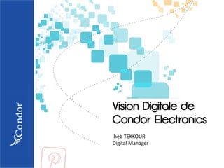 Vision Digitale de
Condor Electronics
Iheb TEKKOUR
Digital Manager
 